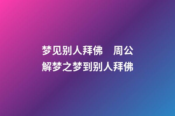 梦见别人拜佛　周公解梦之梦到别人拜佛
